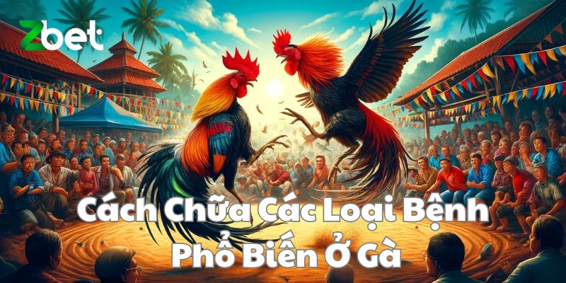 Cách Chữa Các Loại Bệnh Phổ Biến Ở Gà